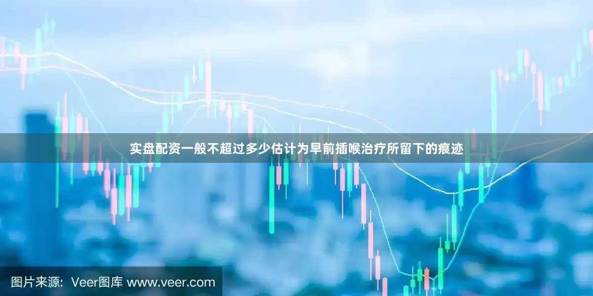 实盘配资一般不超过多少估计为早前插喉治疗所留下的痕迹