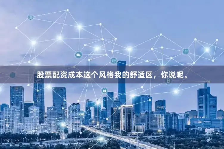 股票配资成本这个风格我的舒适区，你说呢。