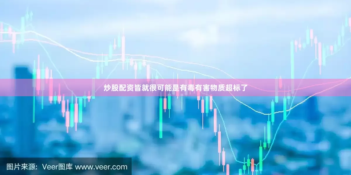 炒股配资皆就很可能是有毒有害物质超标了