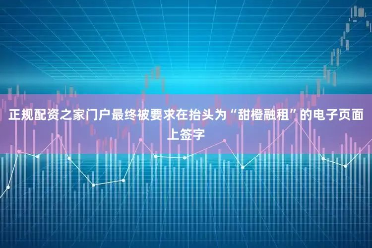 正规配资之家门户最终被要求在抬头为“甜橙融租”的电子页面上签字