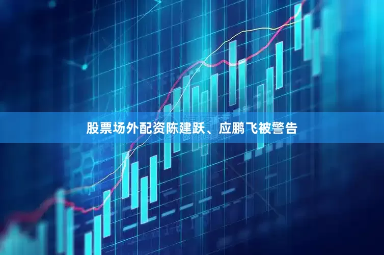 股票场外配资陈建跃、应鹏飞被警告