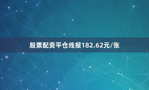 股票配资平仓线报182.62元/张