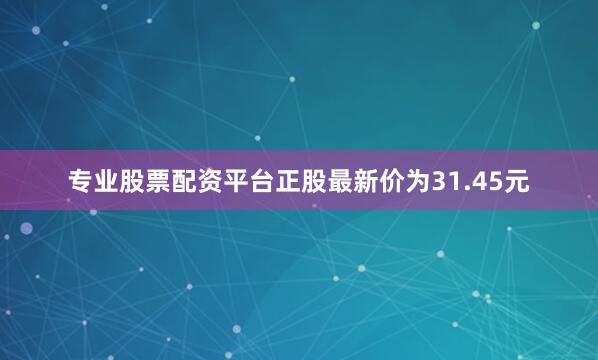 专业股票配资平台正股最新价为31.45元