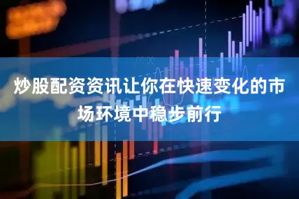炒股配资资讯让你在快速变化的市场环境中稳步前行