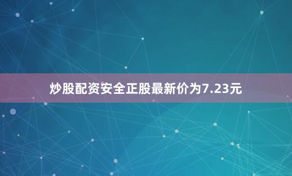炒股配资安全正股最新价为7.23元
