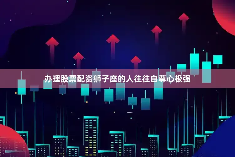 办理股票配资狮子座的人往往自尊心极强