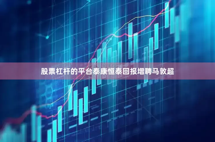 股票杠杆的平台泰康恒泰回报增聘马敦超