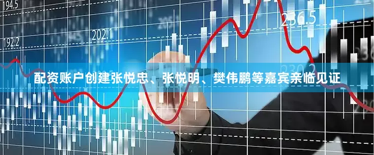 配资账户创建张悦忠、张悦明、樊伟鹏等嘉宾亲临见证