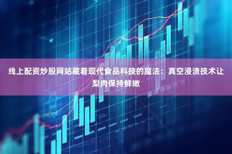 线上配资炒股网站藏着现代食品科技的魔法：真空浸渍技术让梨肉保持鲜嫩