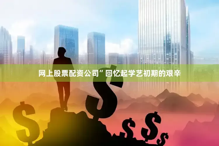 网上股票配资公司”回忆起学艺初期的艰辛