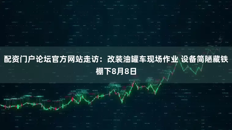配资门户论坛官方网站走访：改装油罐车现场作业 设备简陋藏铁棚下8月8日