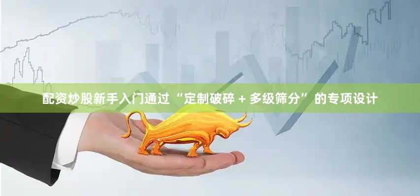 配资炒股新手入门通过 “定制破碎 + 多级筛分” 的专项设计