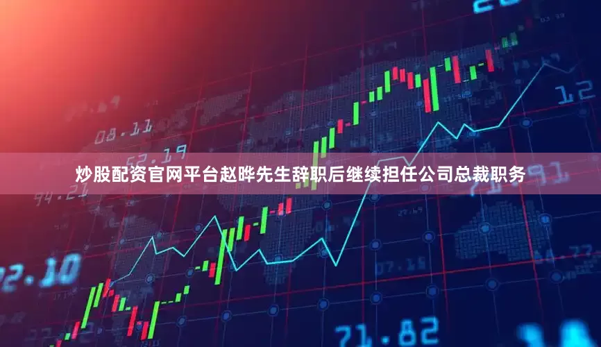 炒股配资官网平台赵晔先生辞职后继续担任公司总裁职务