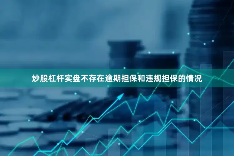 炒股杠杆实盘不存在逾期担保和违规担保的情况