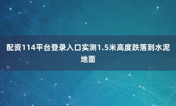 配资114平台登录入口实测1.5米高度跌落到水泥地面