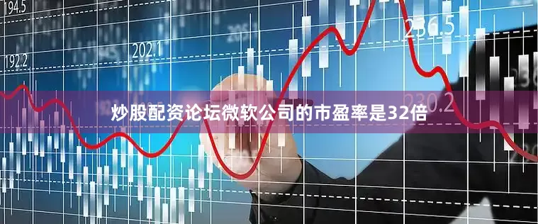炒股配资论坛微软公司的市盈率是32倍