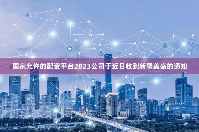 国家允许的配资平台2023公司于近日收到新疆美盛的通知