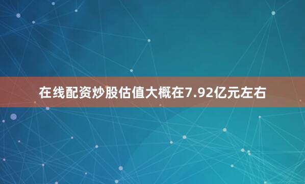 在线配资炒股估值大概在7.92亿元左右