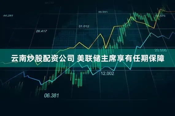 云南炒股配资公司 美联储主席享有任期保障
