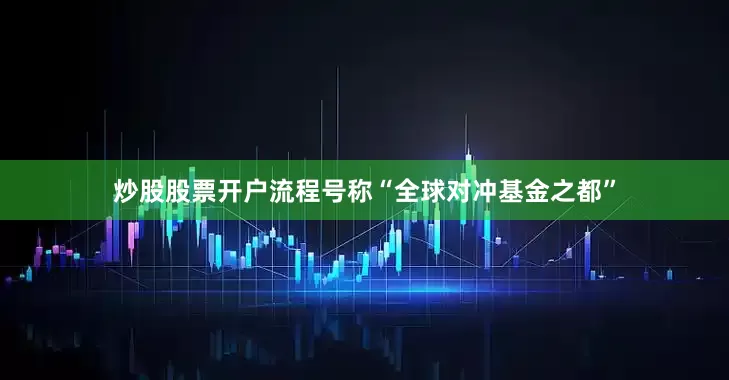 炒股股票开户流程号称“全球对冲基金之都”