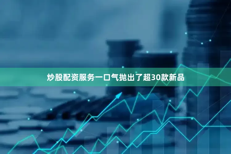 炒股配资服务一口气抛出了超30款新品