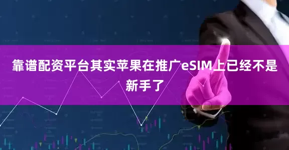 靠谱配资平台其实苹果在推广eSIM上已经不是新手了