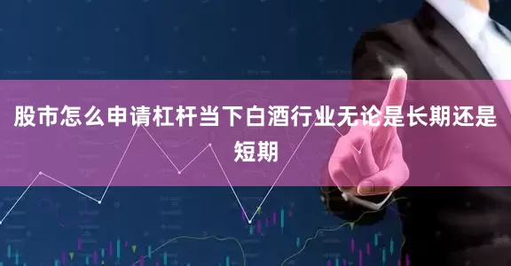 股市怎么申请杠杆当下白酒行业无论是长期还是短期
