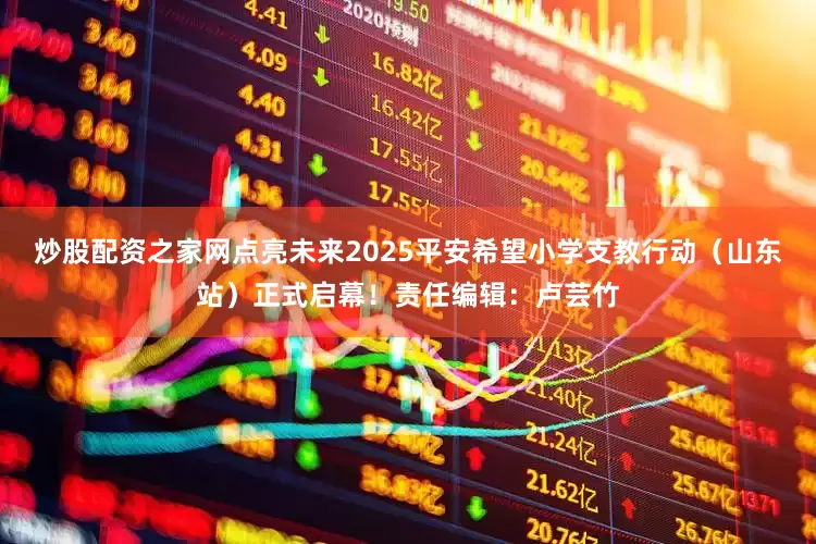 炒股配资之家网点亮未来2025平安希望小学支教行动（山东站）正式启幕！责任编辑：卢芸竹