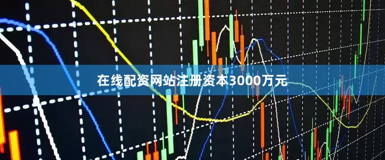 在线配资网站注册资本3000万元