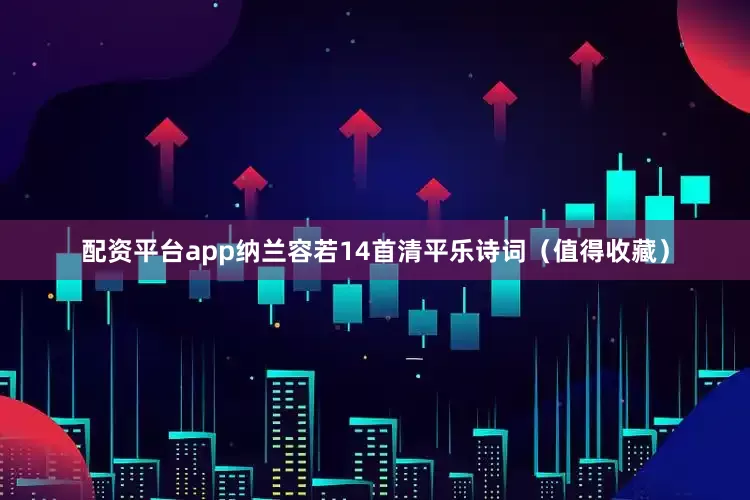 配资平台app纳兰容若14首清平乐诗词（值得收藏）