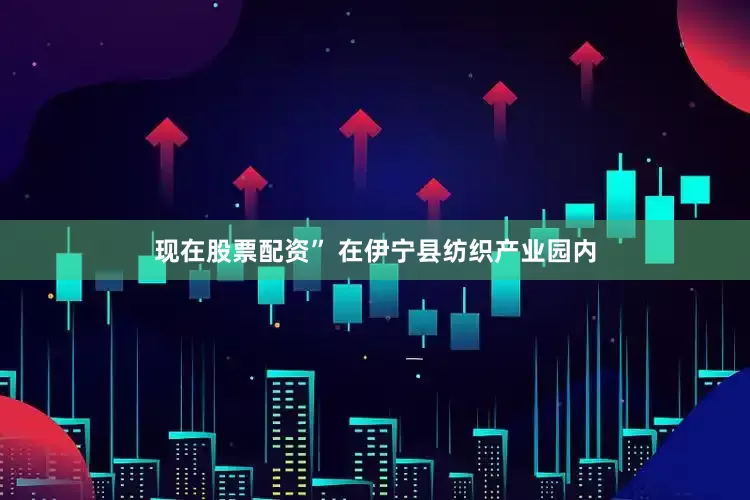 现在股票配资” 在伊宁县纺织产业园内