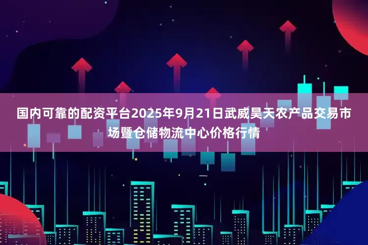 国内可靠的配资平台2025年9月21日武威昊天农产品交易市场暨仓储物流中心价格行情