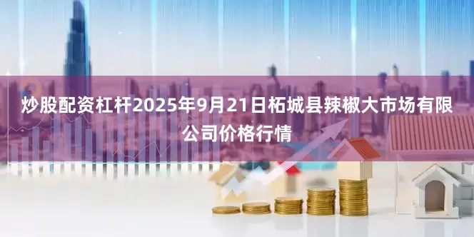 炒股配资杠杆2025年9月21日柘城县辣椒大市场有限公司价格行情