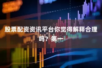 股票配资资讯平台你觉得解释合理吗？第一