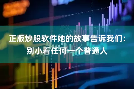 正版炒股软件她的故事告诉我们：别小看任何一个普通人