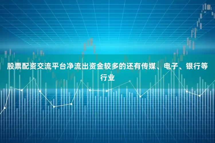 股票配资交流平台净流出资金较多的还有传媒、电子、银行等行业