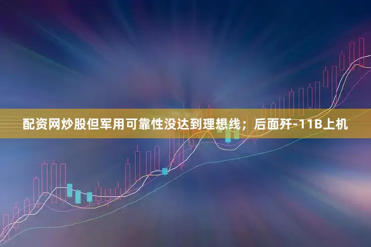 配资网炒股但军用可靠性没达到理想线；后面歼-11B上机