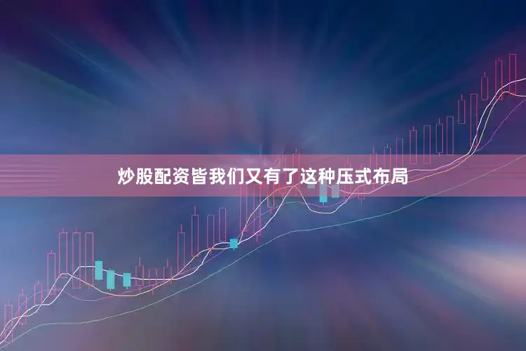 炒股配资皆我们又有了这种压式布局