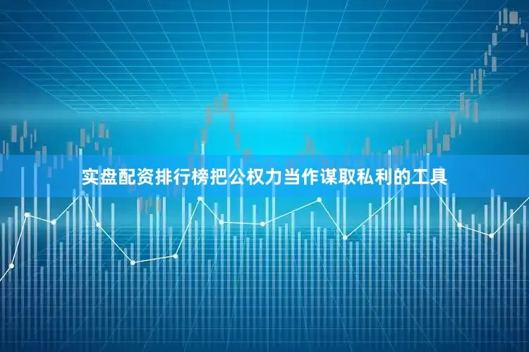实盘配资排行榜把公权力当作谋取私利的工具