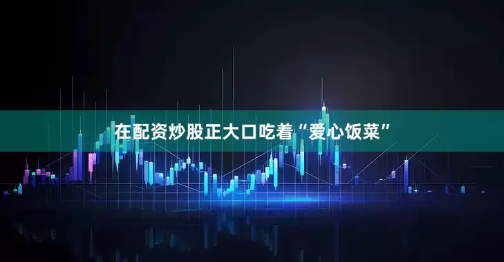 在配资炒股正大口吃着“爱心饭菜”