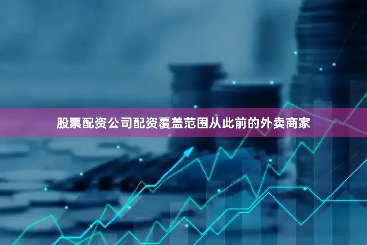 股票配资公司配资覆盖范围从此前的外卖商家