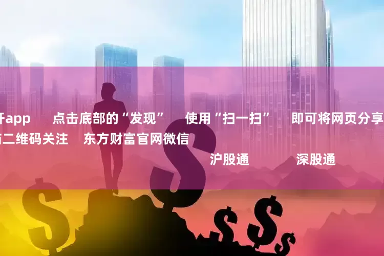 实盘股票杠杆app      点击底部的“发现”     使用“扫一扫”     即可将网页分享至朋友圈                            扫描二维码关注    东方财富官网微信                                                                        沪股通             深股通
