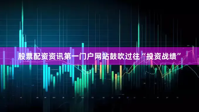 股票配资资讯第一门户网站鼓吹过往“投资战绩”
