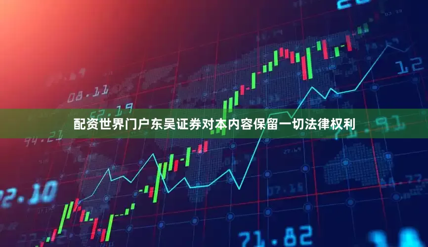 配资世界门户东吴证券对本内容保留一切法律权利