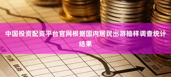 中国投资配资平台官网根据国内居民出游抽样调查统计结果