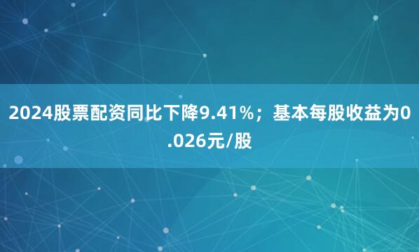 2024股票配资同比下降9.41%；基本每股收益为0.026元/股