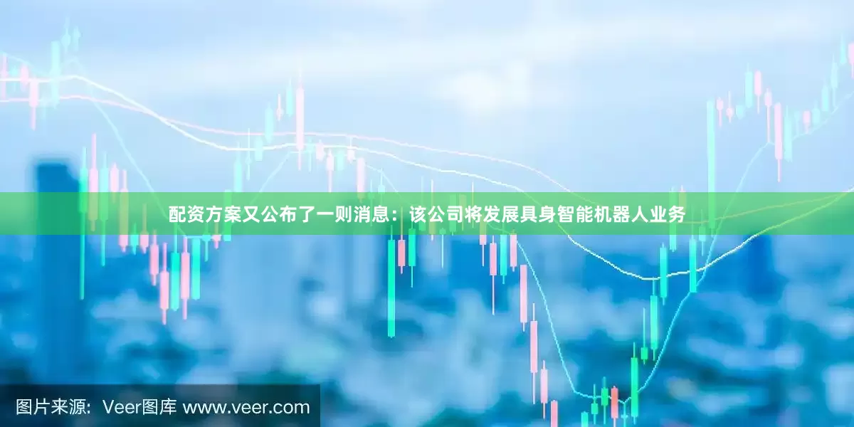 配资方案又公布了一则消息：该公司将发展具身智能机器人业务