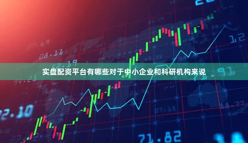 实盘配资平台有哪些对于中小企业和科研机构来说